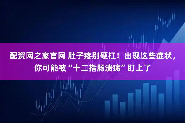 配资网之家官网 肚子疼别硬扛！出现这些症状，你可能被“十二指肠溃疡”盯上了
