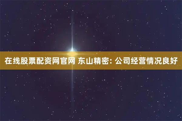 在线股票配资网官网 东山精密: 公司经营情况良好