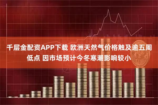 千层金配资APP下载 欧洲天然气价格触及逾五周低点 因市场预计今冬寒潮影响较小