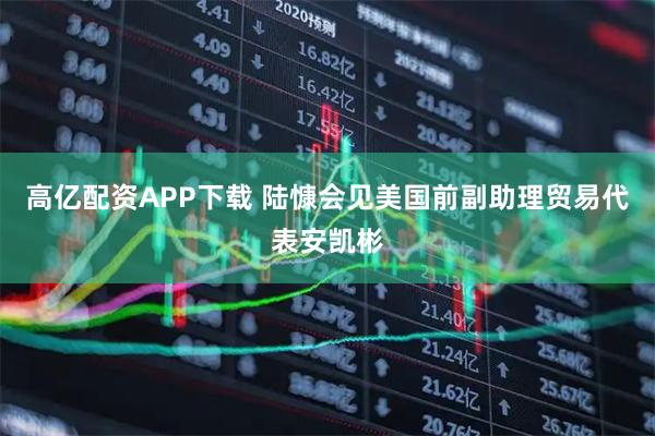 高亿配资APP下载 陆慷会见美国前副助理贸易代表安凯彬