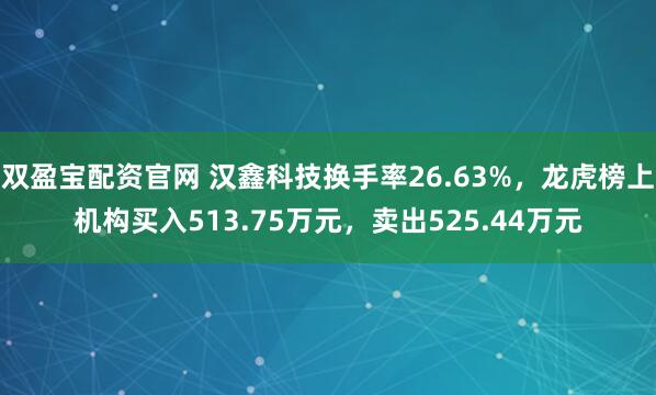 双盈宝配资官网 汉鑫科技换手率26.63%，龙虎榜上机构买入513.75万元，卖出525.44万元