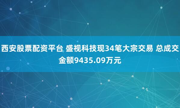 西安股票配资平台 盛视科技现34笔大宗交易 总成交金额9435.09万元