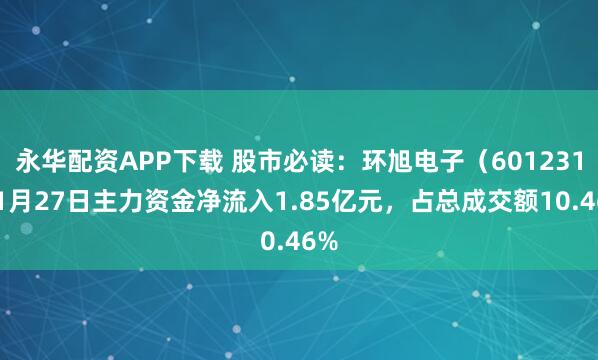 永华配资APP下载 股市必读：环旭电子（601231）1月27日主力资金净流入1.85亿元，占总成交额10.46%