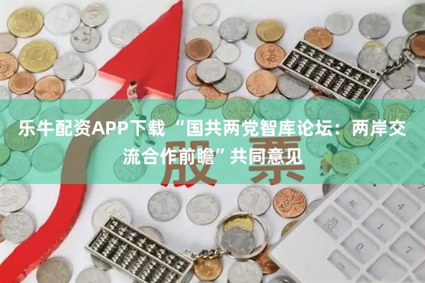 乐牛配资APP下载 “国共两党智库论坛：两岸交流合作前瞻”共同意见