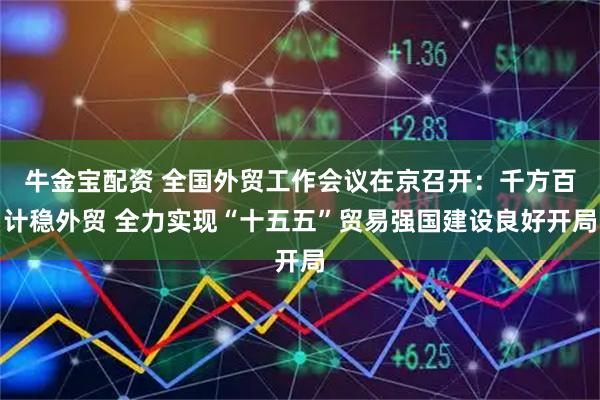 牛金宝配资 全国外贸工作会议在京召开：千方百计稳外贸 全力实现“十五五”贸易强国建设良好开局
