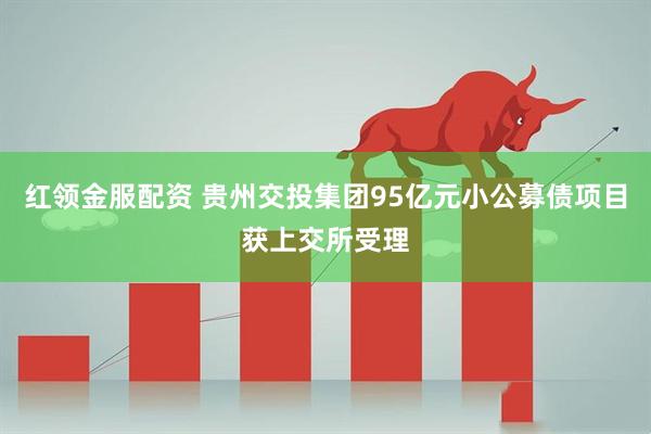 红领金服配资 贵州交投集团95亿元小公募债项目获上交所受理