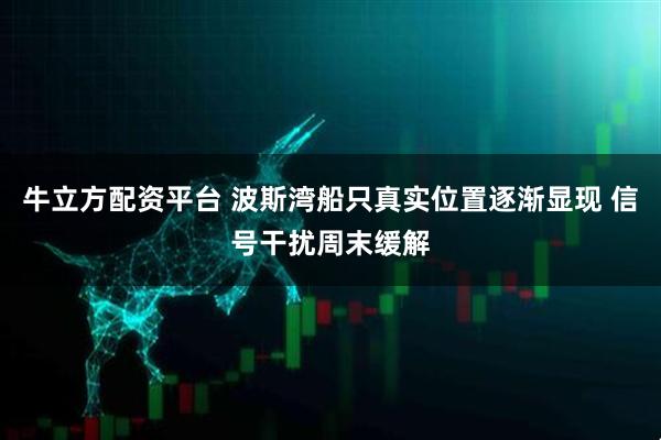 牛立方配资平台 波斯湾船只真实位置逐渐显现 信号干扰周末缓解