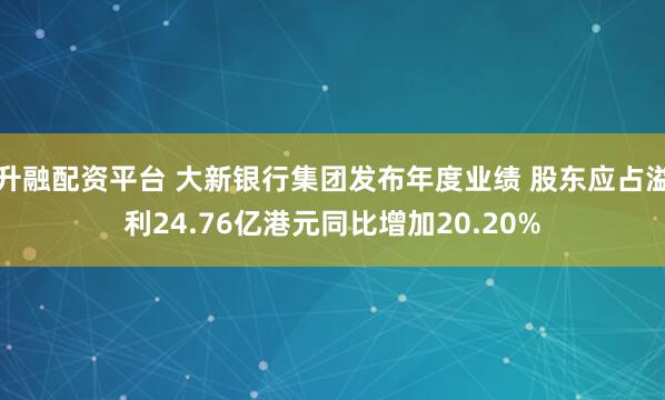 升融配资平台 大新银行集团发布年度业绩 股东应占溢利24.76亿港元同比增加20.20%